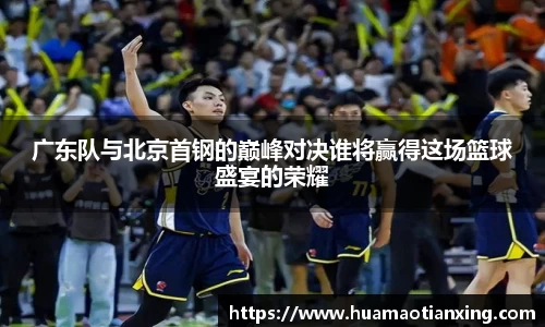 广东队与北京首钢的巅峰对决谁将赢得这场篮球盛宴的荣耀